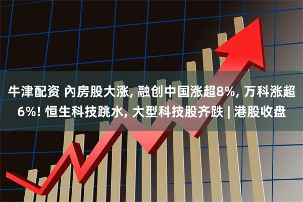 牛津配资 內房股大涨, 融创中国涨超8%, 万科涨超6%! 恒生科技跳水, 大型科技股齐跌 | 港股收盘