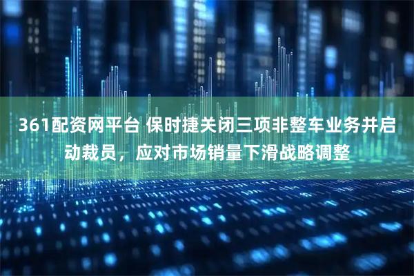 361配资网平台 保时捷关闭三项非整车业务并启动裁员，应对市场销量下滑战略调整